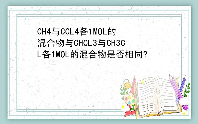 CH4与CCL4各1MOL的混合物与CHCL3与CH3CL各1MOL的混合物是否相同?