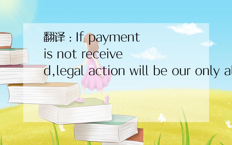 翻译：If payment is not received,legal action will be our only alternative