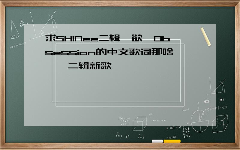 求SHINee二辑【欲】Obsession的中文歌词那啥、、二辑新歌