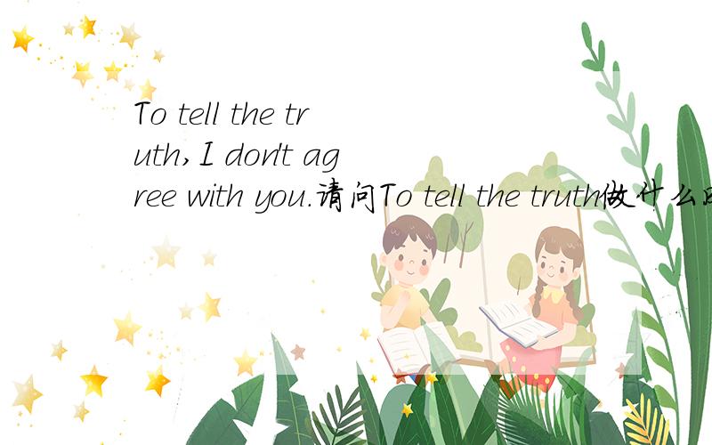 To tell the truth,I don't agree with you.请问To tell the truth做什么成分?能换成Tell the truth,I don't agree with you.或者是Tell me the truth,I don't agree with you.