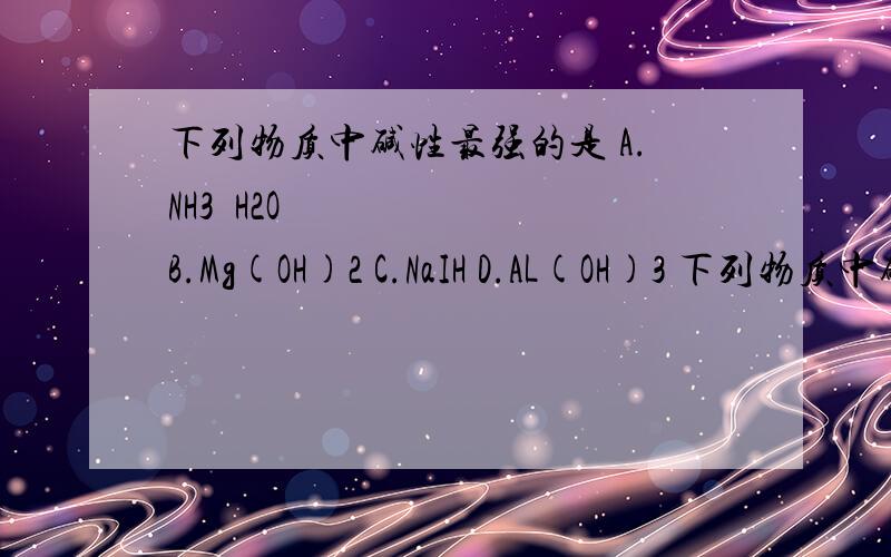 下列物质中碱性最强的是 A.NH3•H2O B.Mg(OH)2 C.NaIH D.AL(OH)3 下列物质中碱性最强的是A.NH3•H2OB.Mg(OH)2C.NaIHD.AL(OH)3下列物质中碱性最强的是A.NH3•H2OB.Mg(OH)2C.NaOHD.AL(OH)3