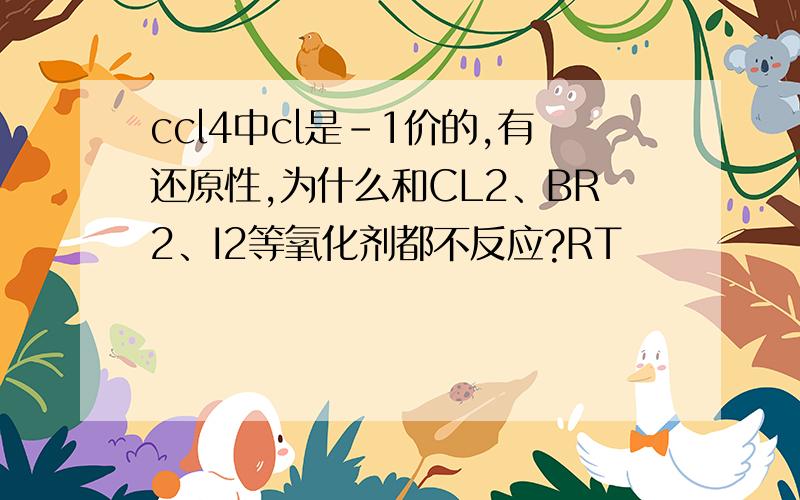 ccl4中cl是-1价的,有还原性,为什么和CL2、BR2、I2等氧化剂都不反应?RT