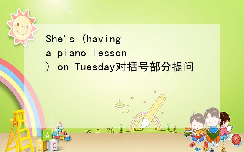 She's (having a piano lesson) on Tuesday对括号部分提问