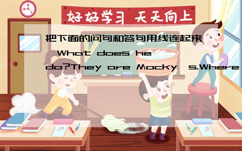 把下面的问句和答句用线连起来,What does he do?They are Mocky's.Where is the library Yes,I do.Do you know him?It's five yuanWhose CDs ars these?He is a teacher.How much is the book?It's next to the bank.