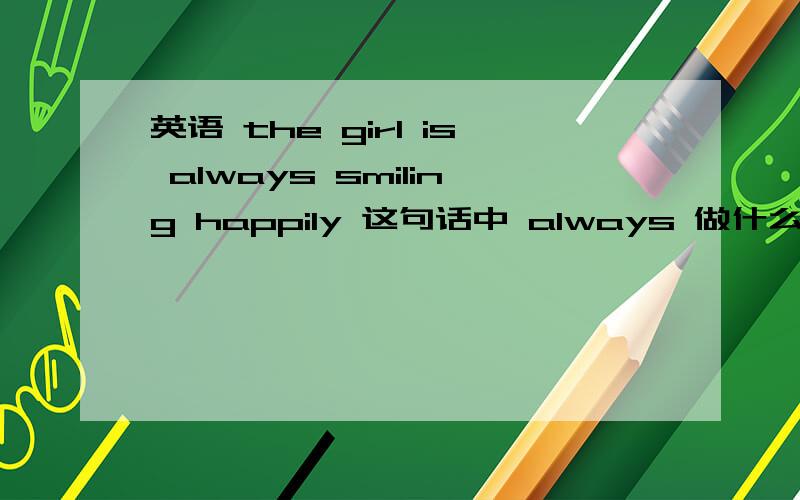 英语 the girl is always smiling happily 这句话中 always 做什么成分?