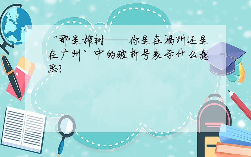 “那是榕树——你是在福州还是在广州”中的破折号表示什么意思?