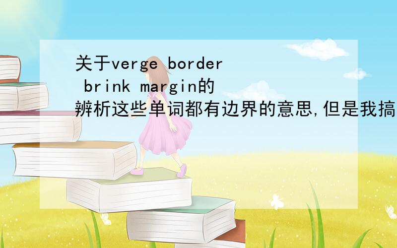 关于verge border brink margin的辨析这些单词都有边界的意思,但是我搞不清楚它们的区别,求以上词汇的辨析,