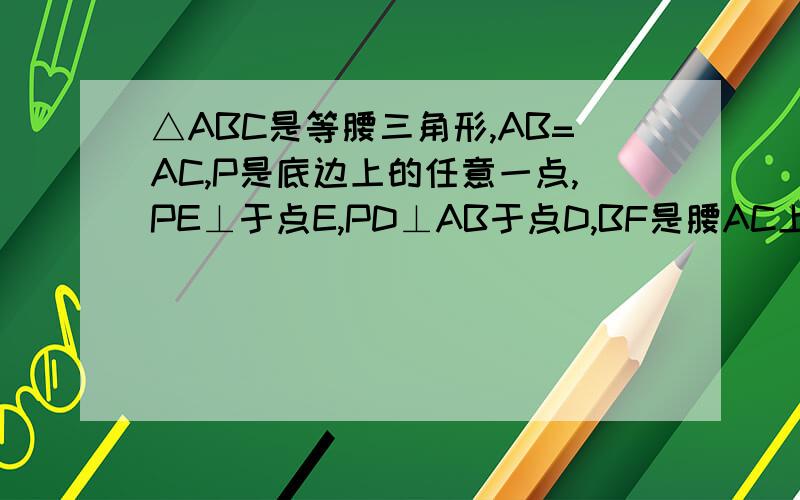 △ABC是等腰三角形,AB=AC,P是底边上的任意一点,PE⊥于点E,PD⊥AB于点D,BF是腰AC上的高,求证：PE+PD=BF