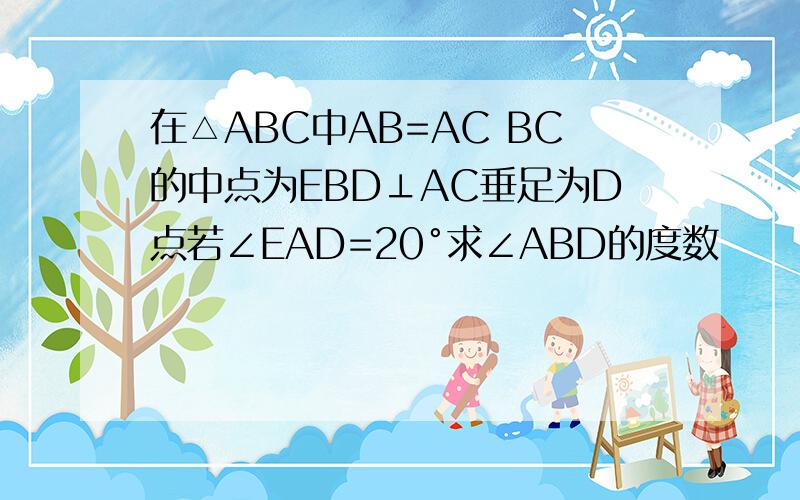 在△ABC中AB=AC BC的中点为EBD⊥AC垂足为D点若∠EAD=20°求∠ABD的度数