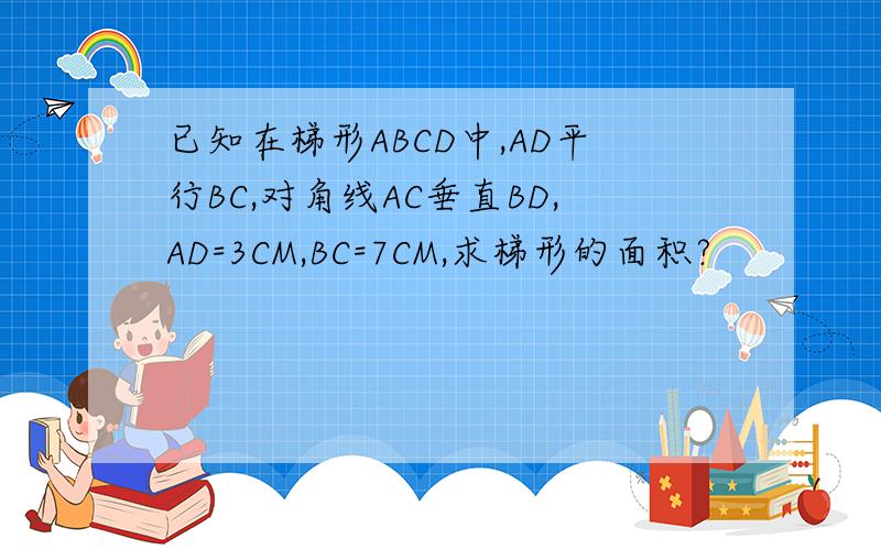 已知在梯形ABCD中,AD平行BC,对角线AC垂直BD,AD=3CM,BC=7CM,求梯形的面积?