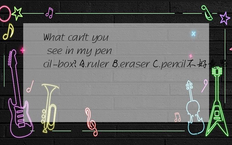 What can't you see in my pencil-box?A．ruler B.eraser C.pencil不好意思 我的分太少