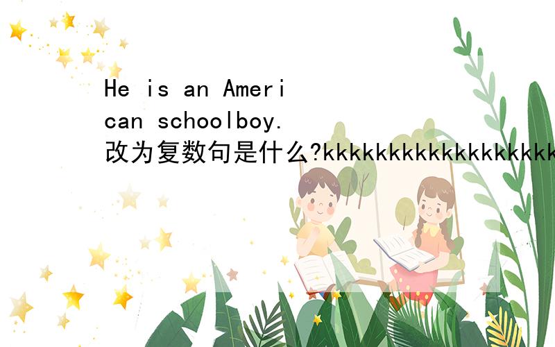 He is an American schoolboy.改为复数句是什么?kkkkkkkkkkkkkkkkkkk,