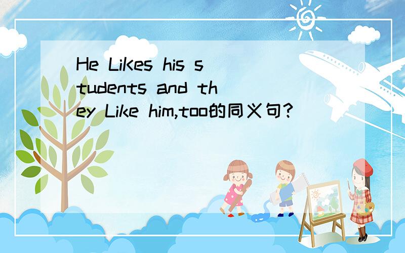 He LiKes his students and they Like him,too的同义句?