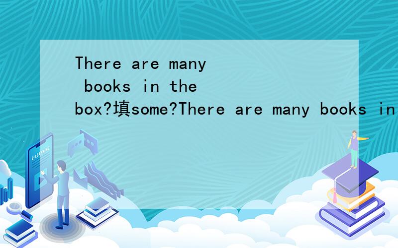 There are many books in the box?填some?There are many books in the box．对吗?应该填some 还是many?