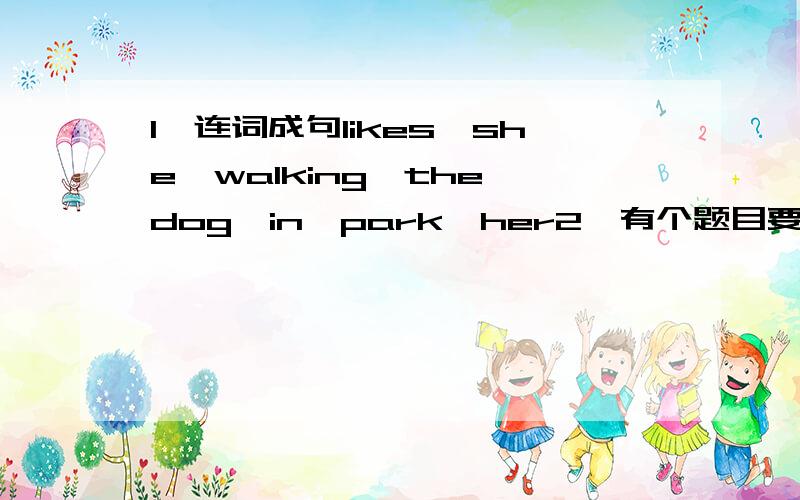 1、连词成句likes,she,walking,the,dog,in,park,her2、有个题目要求write the words according to zhe meanings是什么意思?