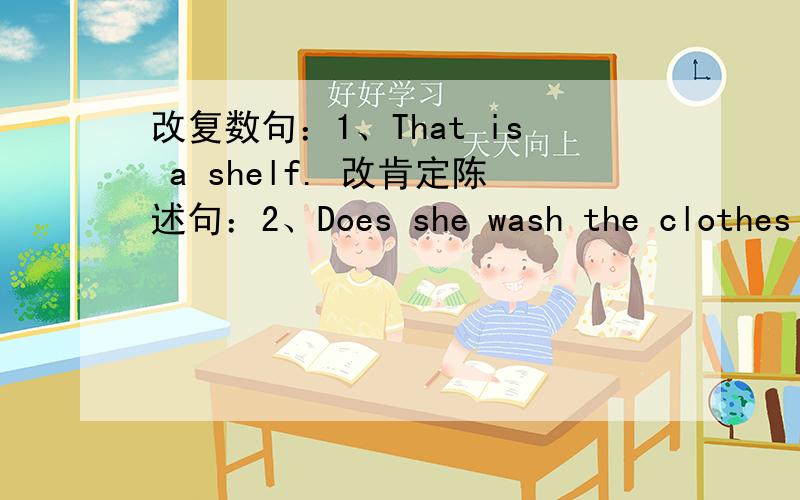 改复数句：1、That is a shelf. 改肯定陈述句：2、Does she wash the clothes every day?