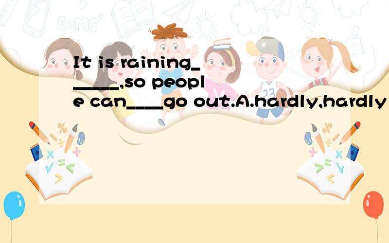It is raining______,so people can____go out.A.hardly,hardly B.hardly,hard C.hard,hardD.hard,hardly 原因、