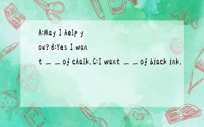 A:May I help you?B:Yes I want __of chalk.C:I want __of biack ink.