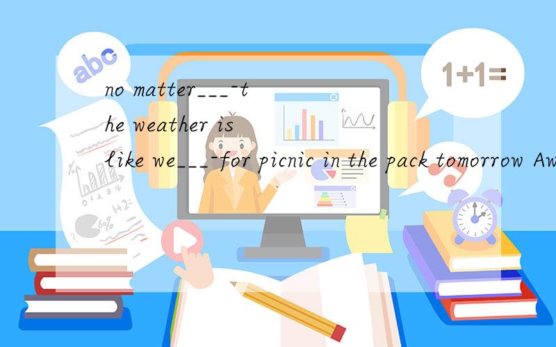 no matter___-the weather is like we___-for picnic in the pack tomorrow Awhat will goB HOW WILL GO为什么不是how