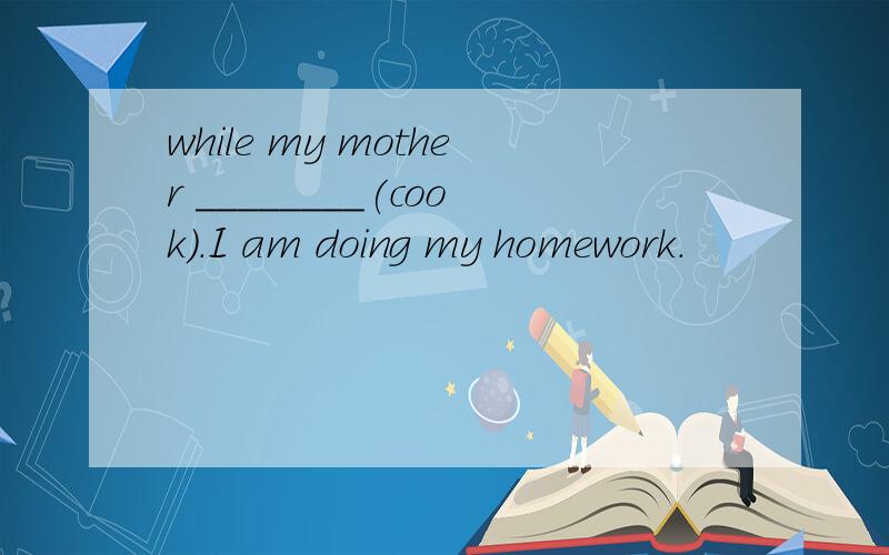 while my mother ________(cook).I am doing my homework.