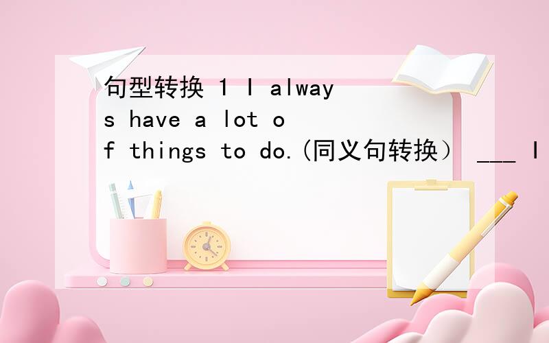 句型转换 1 I always have a lot of things to do.(同义句转换） ___ I ___ always.2We don't know how t