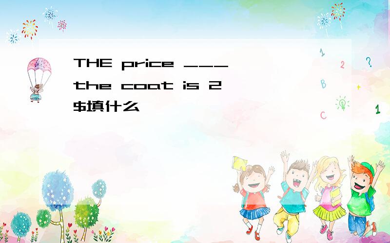 THE price ___ the coat is 2 $填什么