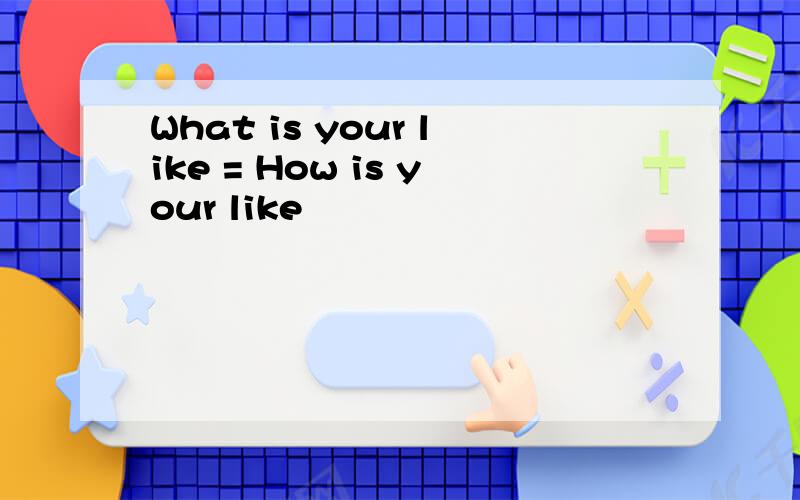 What is your like = How is your like