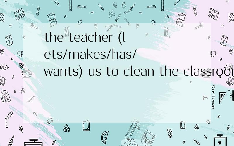 the teacher (lets/makes/has/wants) us to clean the classroom every day.选哪个