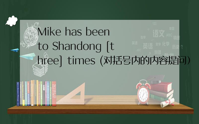 Mike has been to Shandong [three] times (对括号内的内容提问）