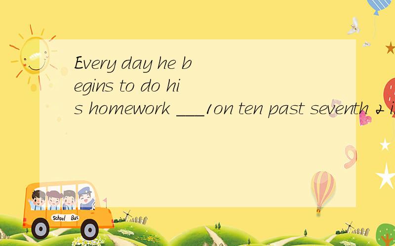 Every day he begins to do his homework ___1on ten past seventh 2 in seven ten 3 at ten past seven 4until ten 说明原因