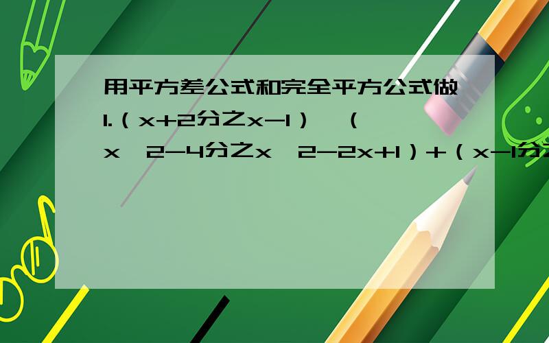 用平方差公式和完全平方公式做1.（x+2分之x-1）÷（x^2-4分之x^2-2x+1）+（x-1分之1）用平方差公式和完全平方公式做
