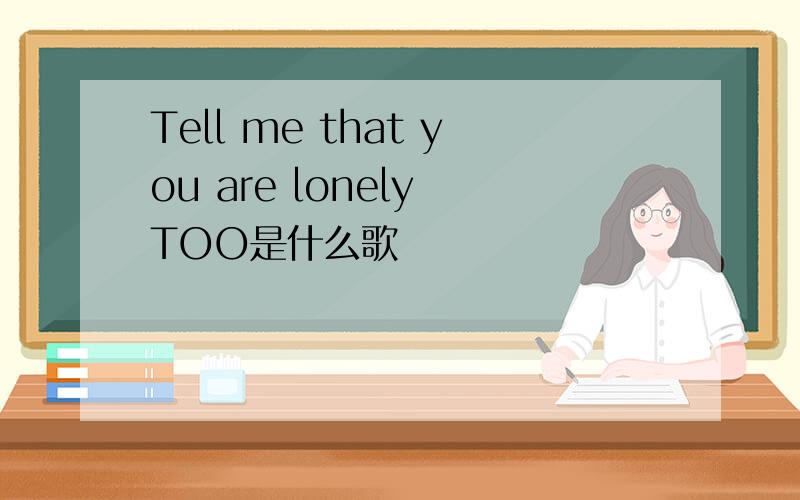 Tell me that you are lonely TOO是什么歌