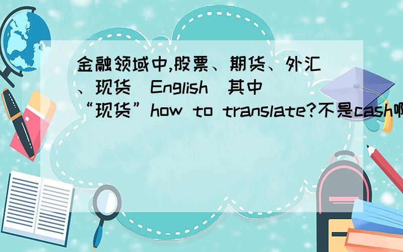 金融领域中,股票、期货、外汇、现货（English）其中“现货”how to translate?不是cash啊!