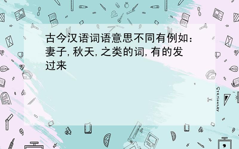 古今汉语词语意思不同有例如：妻子,秋天,之类的词,有的发过来
