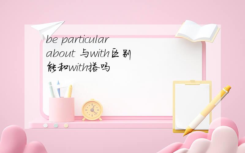 be particular about 与with区别 能和with搭吗