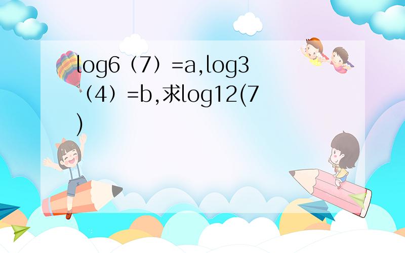 log6（7）=a,log3（4）=b,求log12(7)