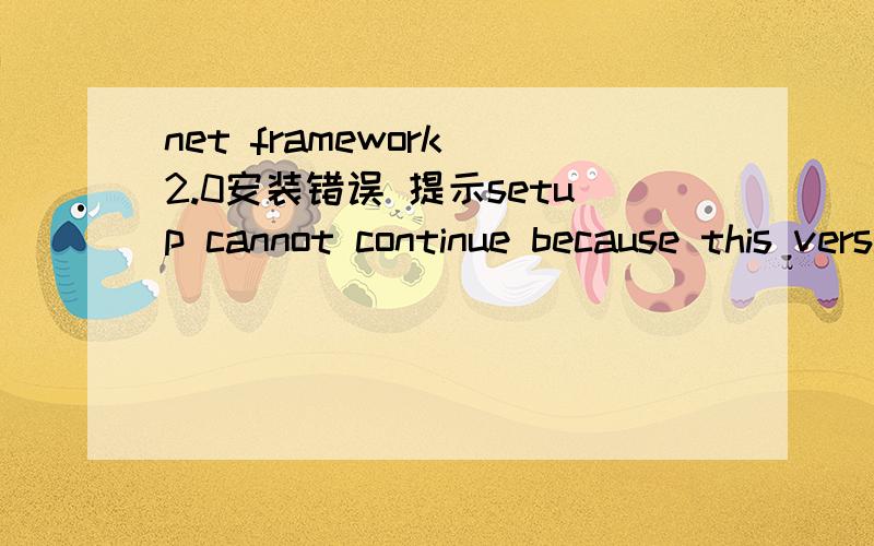 net framework 2.0安装错误 提示setup cannot continue because this version 后面还有一串英文net framework 2.0安装错误 提示setup cannot continue because this version 后面还有一串英文