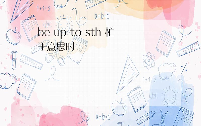 be up to sth 忙于意思时