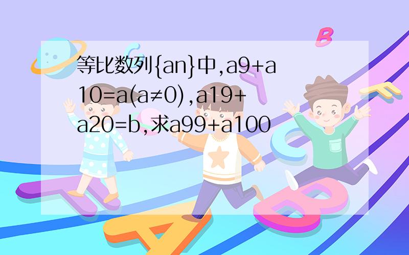 等比数列{an}中,a9+a10=a(a≠0),a19+a20=b,求a99+a100