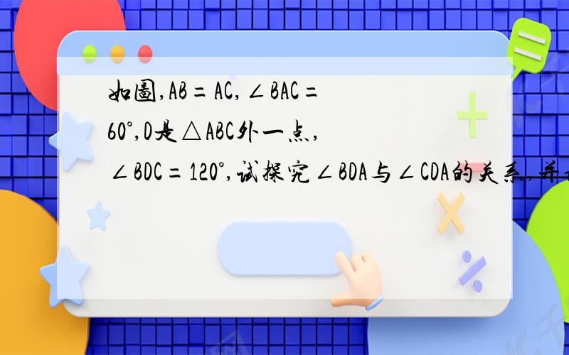 如图,AB=AC,∠BAC=60°,D是△ABC外一点,∠BDC=120°,试探究∠BDA与∠CDA的关系,并说明理由.