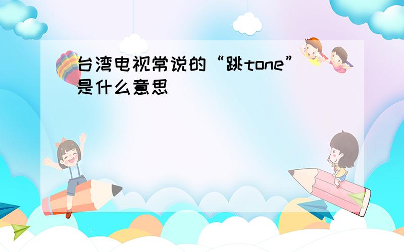 台湾电视常说的“跳tone”是什么意思
