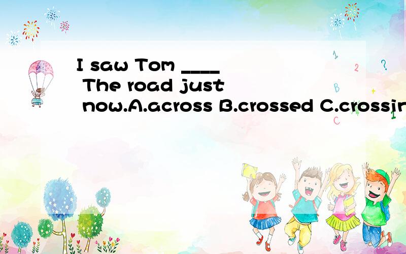 I saw Tom ____ The road just now.A.across B.crossed C.crossing D.acrossing