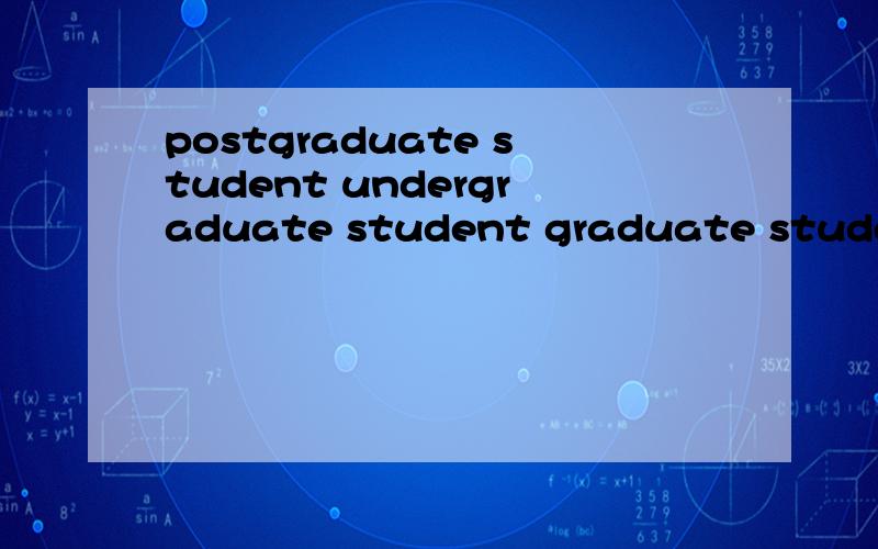postgraduate student undergraduate student graduate student 这三个词到底代表什么意思呢?网上说法各有不一,糊涂了.