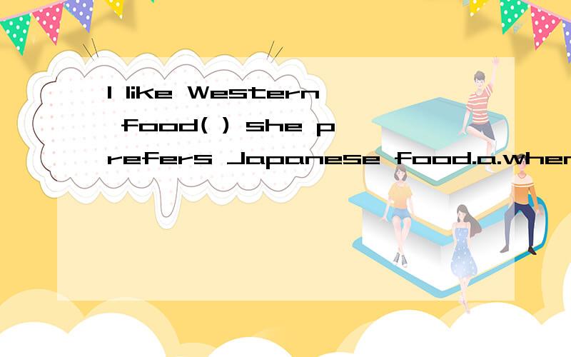 I like Western food( ) she prefers Japanese food.a.when b.although c.while d.so