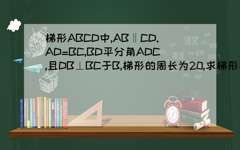 梯形ABCD中,AB‖CD.AD=BC,BD平分角ADC,且DB⊥BC于B,梯形的周长为20,求梯形各边的长.