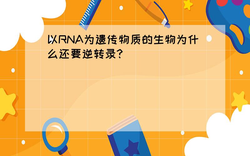 以RNA为遗传物质的生物为什么还要逆转录?