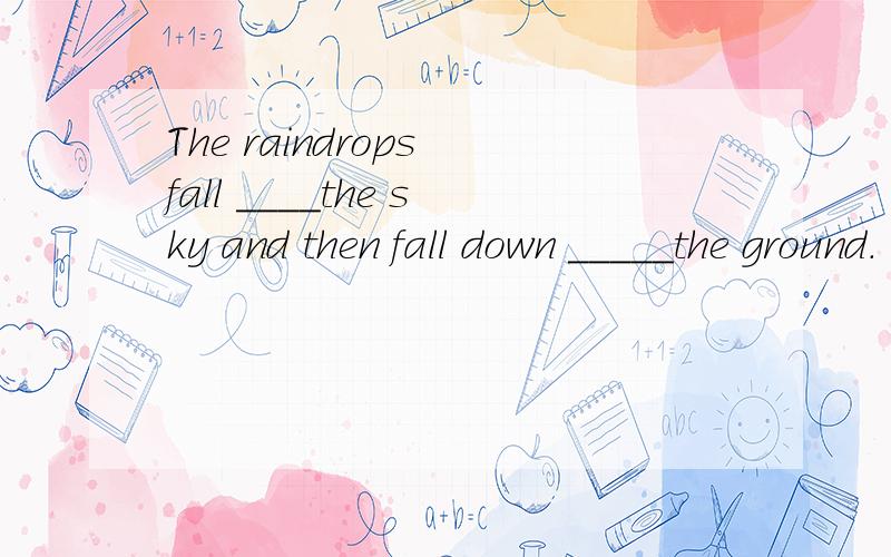 The raindrops fall ____the sky and then fall down _____the ground.