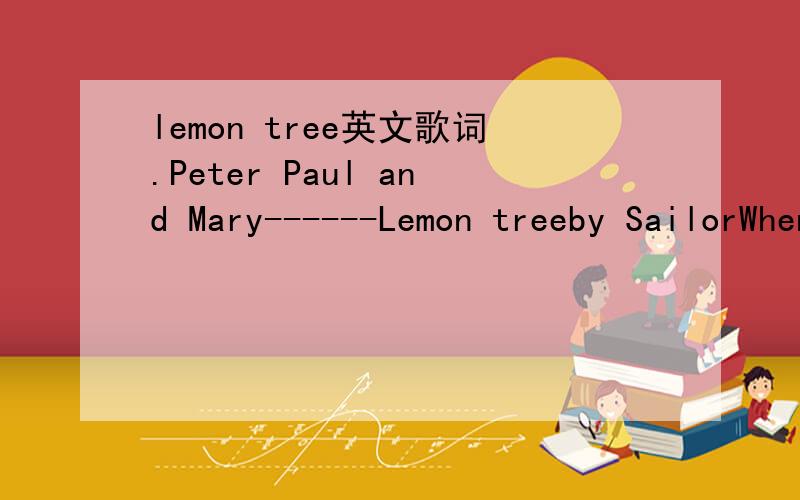 lemon tree英文歌词.Peter Paul and Mary------Lemon treeby SailorWhen I was just a lad of ten,my father said to me,
