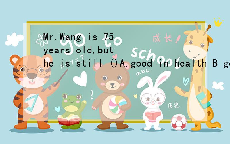 Mr.Wang is 75 years old,but he is still ()A.good in health B good in healthy C in good health D in good healthy