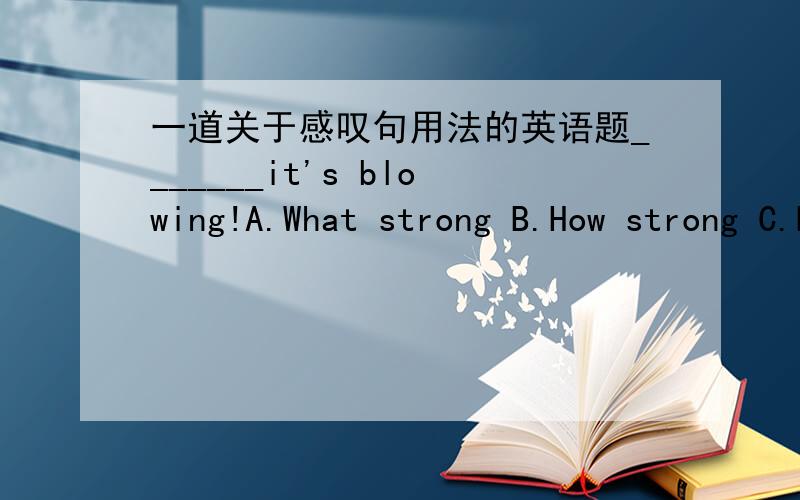一道关于感叹句用法的英语题_______it's blowing!A.What strong B.How strong C.How strong D.What strong不是通常的感叹句格式.感到很疑惑...不小心打错了.C.How strongly D.What strongly b 和 c
